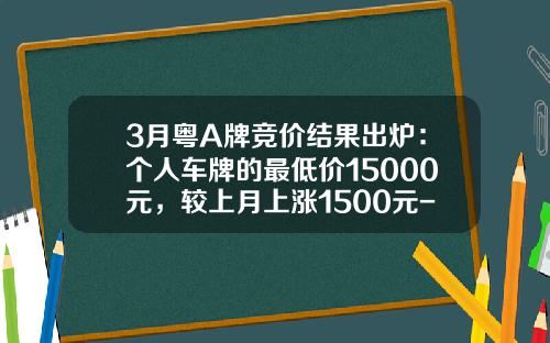 3月粤A牌竞价结果出炉：个人车牌的最低价15000元，较上月上涨1500元-2016广州公司车牌竞价均价多少钱【新闻】