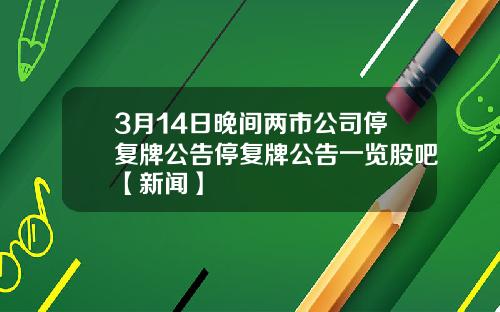 3月14日晚间两市公司停复牌公告停复牌公告一览股吧【新闻】