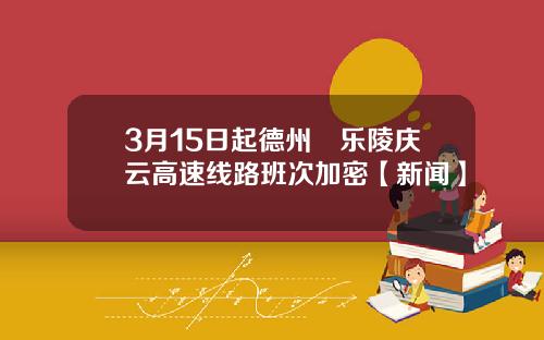 3月15日起德州⇋乐陵庆云高速线路班次加密【新闻】