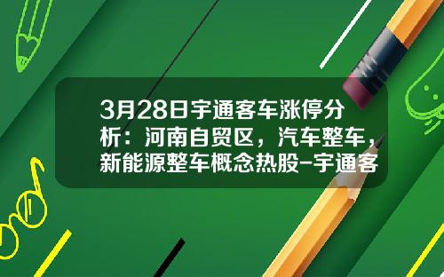 3月28日宇通客车涨停分析：河南自贸区，汽车整车，新能源整车概念热股-宇通客车多少钱一股【新闻】