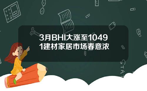 3月BHI大涨至10491建材家居市场春意浓
