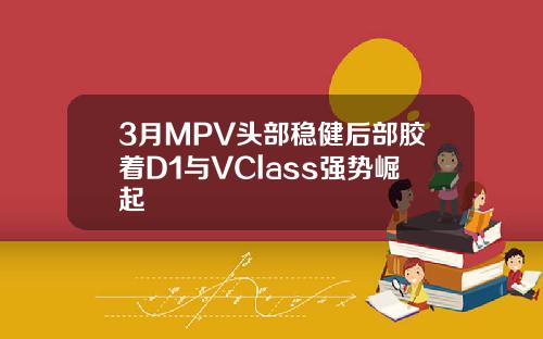3月MPV头部稳健后部胶着D1与VClass强势崛起