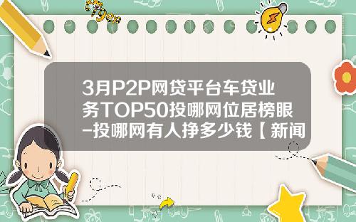 3月P2P网贷平台车贷业务TOP50投哪网位居榜眼-投哪网有人挣多少钱【新闻】