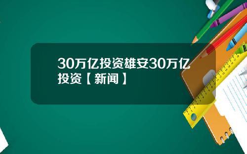 30万亿投资雄安30万亿投资【新闻】