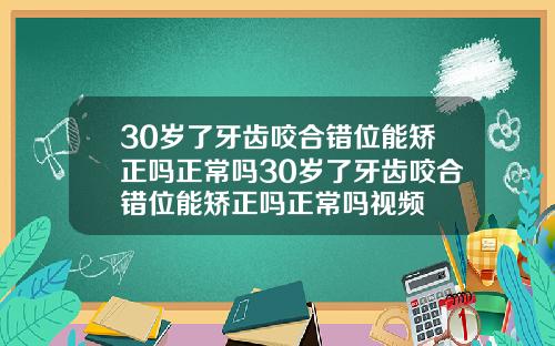 30岁了牙齿咬合错位能矫正吗正常吗30岁了牙齿咬合错位能矫正吗正常吗视频