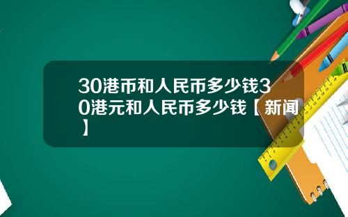 30港币和人民币多少钱30港元和人民币多少钱【新闻】