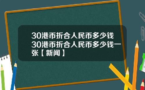 30港币折合人民币多少钱30港币折合人民币多少钱一张【新闻】