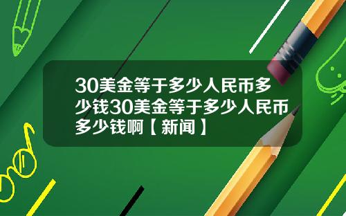 30美金等于多少人民币多少钱30美金等于多少人民币多少钱啊【新闻】