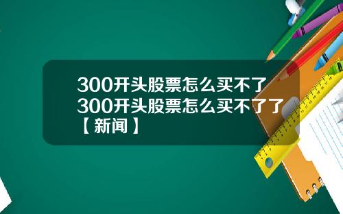 300开头股票怎么买不了300开头股票怎么买不了了【新闻】
