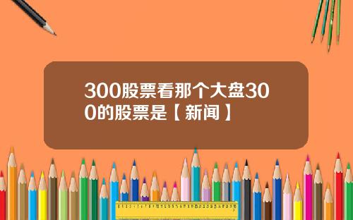 300股票看那个大盘300的股票是【新闻】
