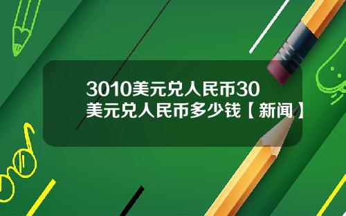 3010美元兑人民币30美元兑人民币多少钱【新闻】
