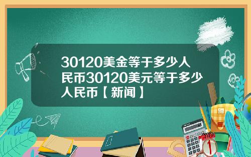 30120美金等于多少人民币30120美元等于多少人民币【新闻】