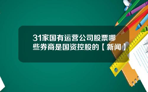 31家国有运营公司股票哪些券商是国资控股的【新闻】