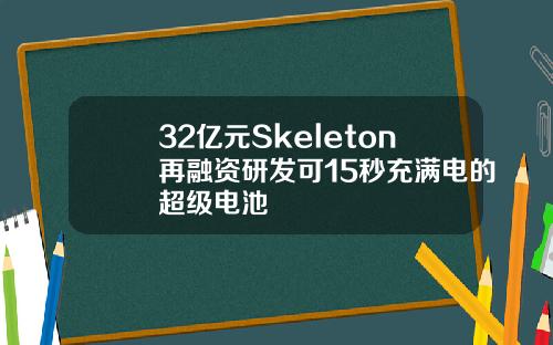 32亿元Skeleton再融资研发可15秒充满电的超级电池