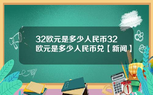 32欧元是多少人民币32欧元是多少人民币兑【新闻】
