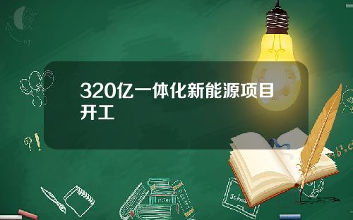 320亿一体化新能源项目开工