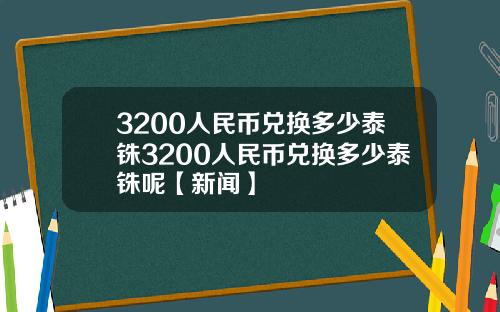 3200人民币兑换多少泰铢3200人民币兑换多少泰铢呢【新闻】