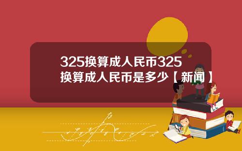 325换算成人民币325换算成人民币是多少【新闻】
