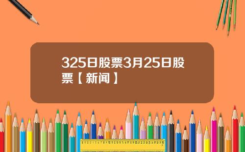 325日股票3月25日股票【新闻】