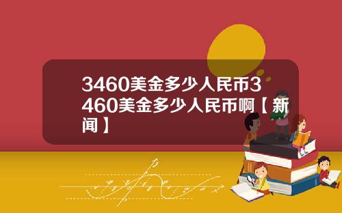 3460美金多少人民币3460美金多少人民币啊【新闻】