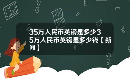 35万人民币英镑是多少35万人民币英镑是多少钱【新闻】