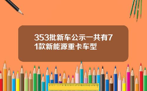 353批新车公示一共有71款新能源重卡车型