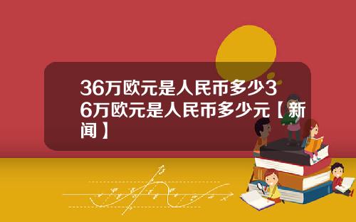 36万欧元是人民币多少36万欧元是人民币多少元【新闻】