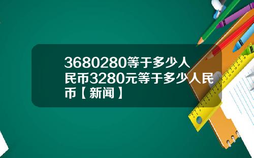 3680280等于多少人民币3280元等于多少人民币【新闻】
