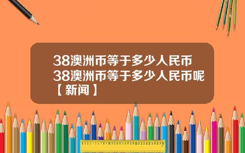 38澳洲币等于多少人民币38澳洲币等于多少人民币呢【新闻】