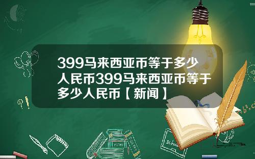 399马来西亚币等于多少人民币399马来西亚币等于多少人民币【新闻】
