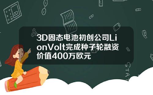 3D固态电池初创公司LionVolt完成种子轮融资价值400万欧元