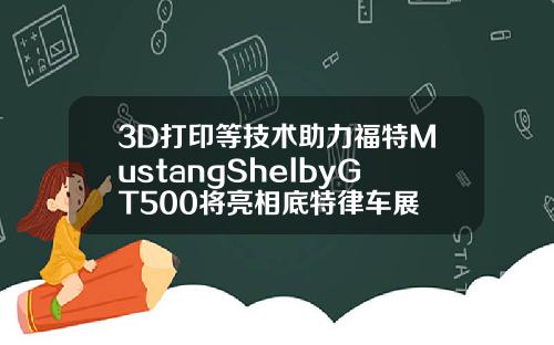 3D打印等技术助力福特MustangShelbyGT500将亮相底特律车展