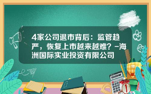 4家公司退市背后：监管趋严，恢复上市越来越难？-海洲国际实业投资有限公司