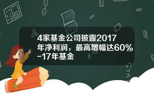 4家基金公司披露2017年净利润，最高增幅达60%-17年基金