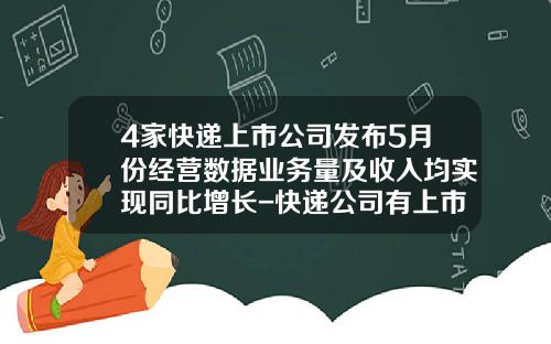 4家快递上市公司发布5月份经营数据业务量及收入均实现同比增长-快递公司有上市的吗
