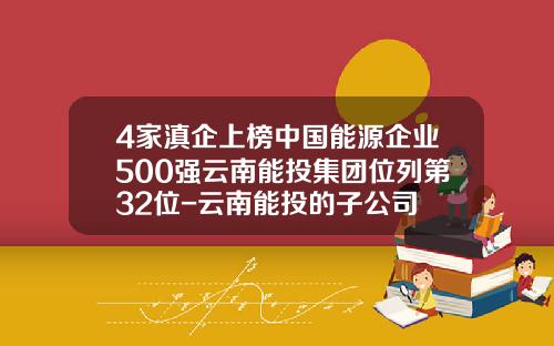 4家滇企上榜中国能源企业500强云南能投集团位列第32位-云南能投的子公司