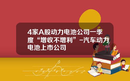 4家A股动力电池公司一季度“增收不增利”-汽车动力电池上市公司