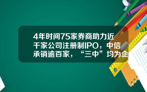 4年时间75家券商助力近千家公司注册制IPO，中信承销逾百家，“三中”均为企业募资超千亿-承销新股最多的证券公司
