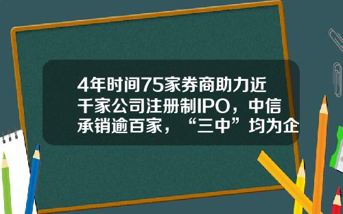 4年时间75家券商助力近千家公司注册制IPO，中信承销逾百家，“三中”均为企业募资超千亿-有多少个证券公司