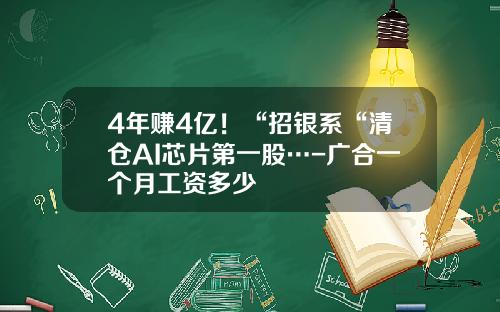 4年赚4亿！“招银系“清仓AI芯片第一股…-广合一个月工资多少