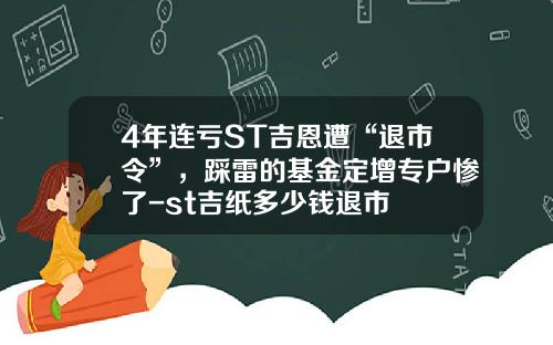 4年连亏ST吉恩遭“退市令”，踩雷的基金定增专户惨了-st吉纸多少钱退市