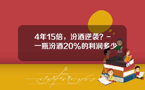 4年15倍，汾酒逆袭？-一瓶汾酒20%的利润多少