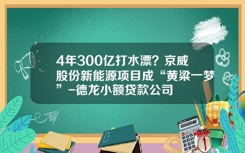4年300亿打水漂？京威股份新能源项目成“黄粱一梦”-德龙小额贷款公司