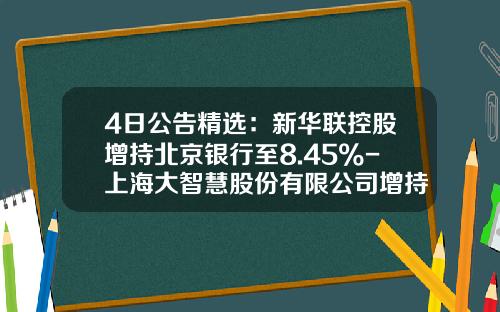 4日公告精选：新华联控股增持北京银行至8.45%-上海大智慧股份有限公司增持