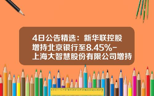 4日公告精选：新华联控股增持北京银行至8.45%-上海大智慧股份有限公司增持