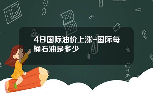 4日国际油价上涨-国际每桶石油是多少