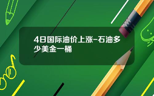 4日国际油价上涨-石油多少美金一桶