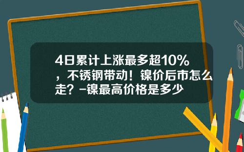 4日累计上涨最多超10%，不锈钢带动！镍价后市怎么走？-镍最高价格是多少