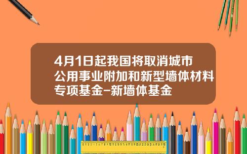 4月1日起我国将取消城市公用事业附加和新型墙体材料专项基金-新墙体基金