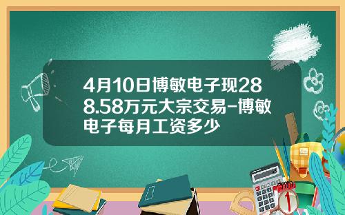 4月10日博敏电子现288.58万元大宗交易-博敏电子每月工资多少